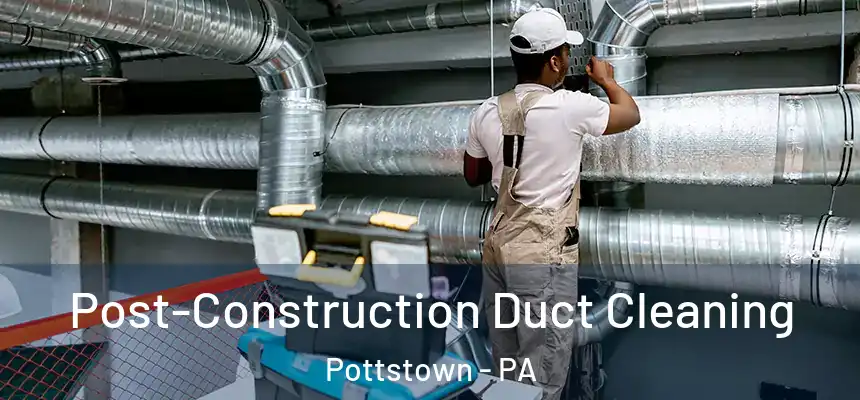 Post-Construction Duct Cleaning Pottstown - PA
